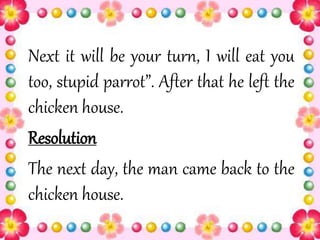 Next it will be your turn, I will eat you
too, stupid parrot”. After that he left the
chicken house.
Resolution
The next day, the man came back to the
chicken house.
 