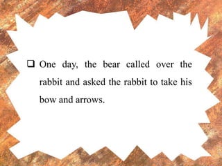  One day, the bear called over the
rabbit and asked the rabbit to take his
bow and arrows.
 