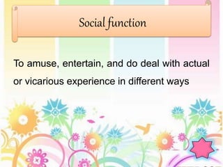 To amuse, entertain, and do deal with actual
or vicarious experience in different ways
Social function
 