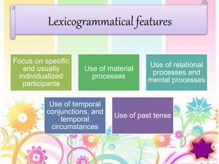 Focus on specific
and usually
individualized
participants
Use of material
processes
Use of relational
processes and
mental processes
Use of temporal
conjunctions, and
temporal
circumstances
Use of past tense
Lexicogrammatical features
 