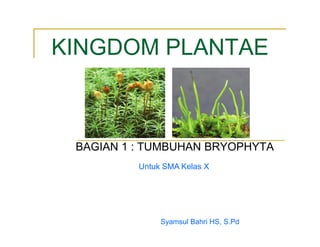Untuk SMA Kelas X
KINGDOM PLANTAE
BAGIAN 1 : TUMBUHAN BRYOPHYTA
Syamsul Bahri HS, S.Pd
 