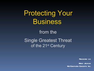 Protecting Your
  Business
       from the
Single Greatest Threat
   of the 21st Century

                                     Presented by:
                                    Mack Jackson
                         MJ Computer Concepts Inc.
 