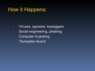 How it Happens:


    Viruses, spyware, keyloggers
    Social engineering, phishing
    Computer hi-jacking
    “Dumpster-divers”
 