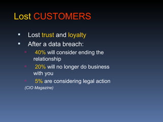 Lost CUSTOMERS
       Lost trust and loyalty
       After a data breach:
          40% will consider ending the
          relationship
          20% will no longer do business
          with you
          5% are considering legal action
    (CIO Magazine)
 
