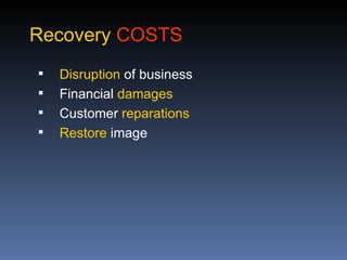 Recovery COSTS
   Disruption of business
   Financial damages
   Customer reparations
   Restore image
 