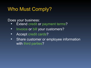 Who Must Comply?

Does your business:
  Extend credit or payment terms?
  Invoice or bill your customers?
  Accept credit cards?
  Share customer or employee information
    with third parties?
 