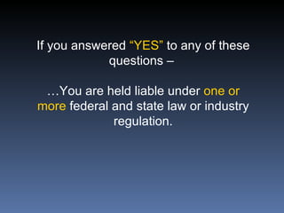 If you answered “YES” to any of these
            questions –

 …You are held liable under one or
more federal and state law or industry
             regulation.
 