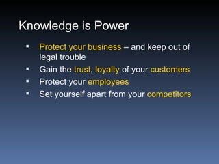 Knowledge is Power
    Protect your business – and keep out of
     legal trouble
    Gain the trust, loyalty of your customers
    Protect your employees
    Set yourself apart from your competitors
 