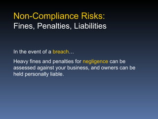 Non-Compliance Risks:
Fines, Penalties, Liabilities


In the event of a breach…
Heavy fines and penalties for negligence can be
assessed against your business, and owners can be
held personally liable.
 