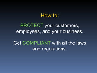 How to:
  PROTECT your customers,
 employees, and your business.

Get COMPLIANT with all the laws
       and regulations.
 