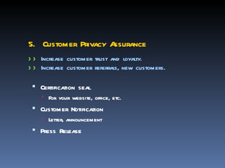 5. Customer Privacy Assurance
> > Increase customer trust and loyalty.
> > Increase customer referrals, new customers.

  Certification seal
     For your website, office, etc.
  Customer Notification
     Letter, announcement
  Press Release
 