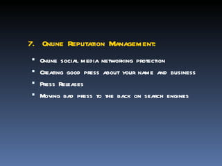 7. Online Reputation Management:
 Online social media networking protection
 Creating good press about your name and business
 Press Releases
 Moving bad press to the back on search engines
 