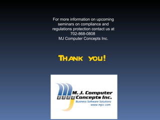 For more information on upcoming
   seminars on compliance and
regulations protection contact us at
          702-868-0808
   MJ Computer Concepts Inc.




   Thank you!
 
