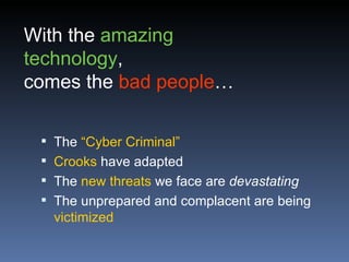 With the amazing
technology,
comes the bad people…

  The “Cyber Criminal”
  Crooks have adapted
  The new threats we face are devastating
  The unprepared and complacent are being
   victimized
 