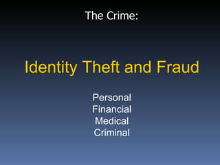 The Crime:



Identity Theft and Fraud
         Personal
         Financial
         Medical
         Criminal
 