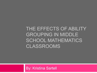 The Effects of Ability Grouping in Middle School Mathematics Classrooms By: Kristina Sartell 