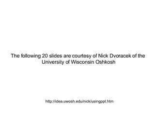 The following 20 slides are courtesy of Nick Dvoracek of the  University of Wisconsin Oshkosh http://idea.uwosh.edu/nick/usingppt.htm 