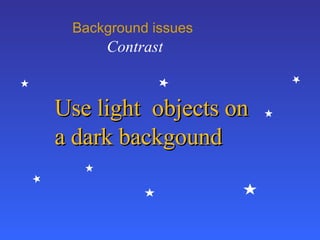 Background issues   Contrast Use light  objects on a dark backgound 