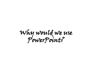 Why would we use PowerPoint? 
