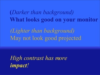 ( Darker than background) What looks good on your monitor (Lighter than background) May not look good projected High contrast has more  impact ! 