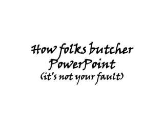 How folks butcher PowerPoint (it’s not your fault) 