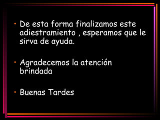 De esta forma finalizamos este adiestramiento , esperamos que le sirva de ayuda.  Agradecemos la atención brindada  Buenas Tardes 