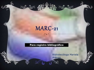 MARC-21
Para registro bibliográfico
Bibliotecóloga Mariela
Arango
 