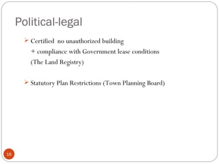 Political-legal
        Certified no unauthorized building
         + compliance with Government lease conditions
         (The Land Registry)

        Statutory Plan Restrictions (Town Planning Board)




16
 