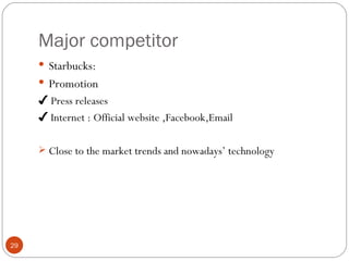 Major competitor
      Starbucks:
      Promotion
     ✔ Press releases
     ✔ Internet : Official website ,Facebook,Email

      Close to the market trends and nowadays’ technology




29
 
