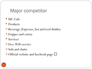 Major competitor
      MC Cafe
      Products
      Beverage (Espresso, hot and iced drinks)
      Frappes and extras
      Services
      Free WiFi service
      Sofa and chairs
      Official website and facebook page


32
 