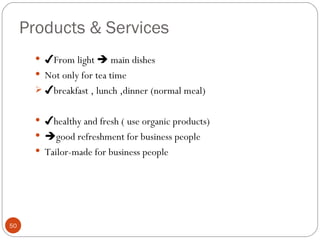 Products & Services
        ✔From light  main dishes
        Not only for tea time
        ✔breakfast , lunch ,dinner (normal meal)


        ✔healthy and fresh ( use organic products)
        good refreshment for business people
        Tailor-made for business people




50
 