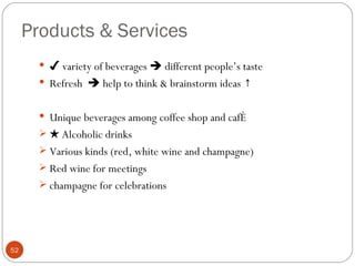 Products & Services
        ✔ variety of beverages  different people’s taste
        Refresh  help to think & brainstorm ideas ↑


        Unique beverages among coffee shop and café
        ★ Alcoholic drinks
        Various kinds (red, white wine and champagne)
        Red wine for meetings
        champagne for celebrations




52
 