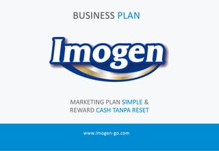 BUSINESS PLAN
www.imogen-go.com
MARKETING PLAN SIMPLE &
REWARD CASH TANPA RESET
 