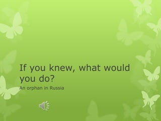 If you knew, what would
you do?
An orphan in Russia
 