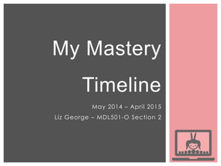 My Mastery
Timeline
May 2014 – April 2015
Liz George – MDL501-O Section 2
 