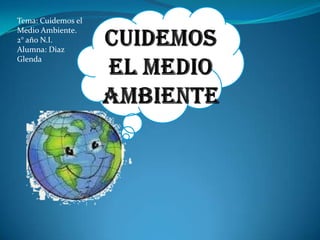 Tema: Cuidemos el
Medio Ambiente.
2° año N.I.
Alumna: Diaz
Glenda
 