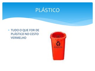 PLÁSTICO
 TUDO O QUE FOR DE
PLÁSTICO NO CESTO
VERMELHO
 