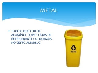 METAL
 TUDO O QUE FOR DE
ALUMÍNIO COMO LATAS DE
REFRIGERANTE COLOCAMOS
NO CESTO AMARELO
 