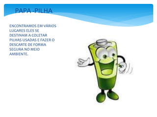 ENCONTRAMOS EM VÁRIOS
LUGARES ELES SE
DESTINAM A COLETAR
PILHAS USADAS E FAZER O
DESCARTE DE FORMA
SEGURA NO MEIO
AMBIENTE.
PAPA -PILHA
 