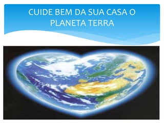 CUIDE BEM DA SUA CASA O
PLANETA TERRA
 