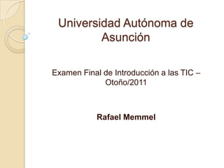 Universidad Autónoma de Asunción Examen Final de Introducción a las TIC –Otoño/2011 Rafael Memmel 