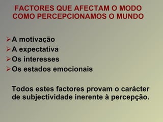 FACTORES QUE AFECTAM O MODO COMO PERCEPCIONAMOS O MUNDO A motivação A expectativa Os interesses Os estados emocionais Todos estes factores provam o carácter de subjectividade inerente à percepção. 