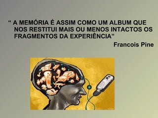 “  A MEMÓRIA É ASSIM COMO UM ALBUM QUE NOS RESTITUI MAIS OU MENOS INTACTOS OS FRAGMENTOS DA EXPERIÊNCIA” Francois Pine 