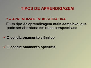 TIPOS DE APRENDIGAZEM 2 – APRENDIZAGEM ASSOCIATIVA É um tipo de aprendizagem mais complexa, que pode ser abordada em duas perspectivas: O condicionamento clássico O condicionamento operante 
