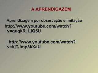 A APRENDIGAZEM Aprendizagem por observação e imitação http://www.youtube.com/watch?v=quqkR_LlQ5U http://www.youtube.com/watch?v=kjTJmp3kXaU   
