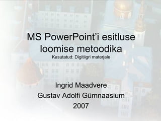 MS PowerPoint’i esitluse loomise metoodika Kasutatud: Digitiigri materjale Ingrid Maadvere Gustav Adolfi Gümnaasium 2007 