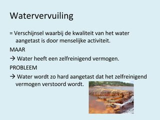 Watervervuiling = Verschijnsel waarbij de kwaliteit van het water aangetast is door menselijke activiteit. MAAR    Water heeft een zelfreinigend vermogen. PROBLEEM    Water wordt zo hard aangetast dat het zelfreinigend vermogen verstoord wordt. 