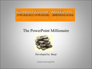 The PowerPoint Millionaire Developed by: Benji All rights reserved Copyright 2007 