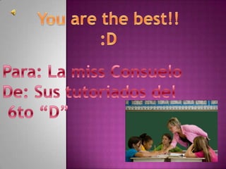 You are the best!!  :D Para: La miss Consuelo De: Sus tutoriados del  6to “D” 