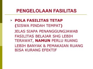 PENGELOLAAN   FASILITAS POLA FASILITAS TETAP  ( SISWA PINDAH TEMPAT ) JELAS SIAPA   PENANGGUNGJAWAB FASILITAS   BELAJAR   SHG LEBIH TERAWAT,  NAMUN  PERLU RUANG LEBIH BANYAK & PEMAKAIAN RUANG BISA KURANG EFEKTIF 